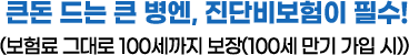 큰돈 드는 큰 병엔, 진단비보험이 필수!(보험료 그대로 100세까지 보장(100세 만기 가입 시))